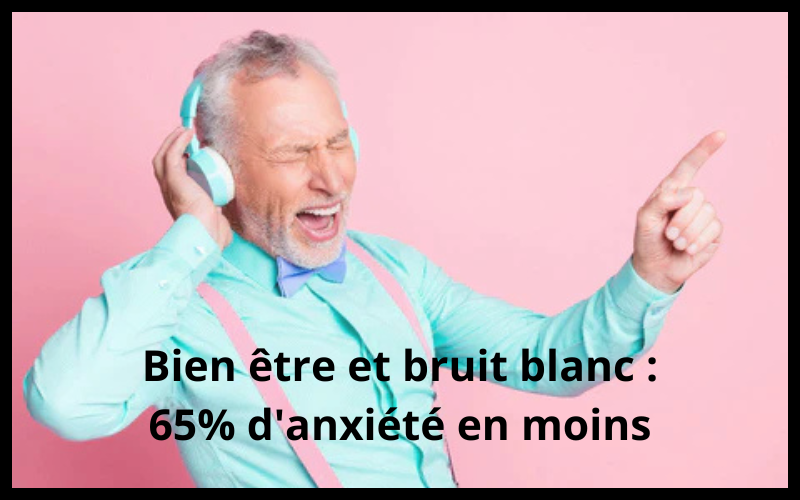 Bien être et bruit blanc : 65% d'anxiété en moins